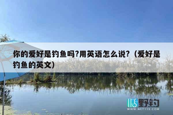 你的爱好是钓鱼吗?用英语怎么说?（爱好是钓鱼的英文）