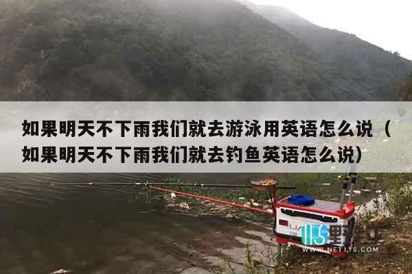 如果明天不下雨我们就去游泳用英语怎么说（如果明天不下雨我们就去钓鱼英语怎么说）