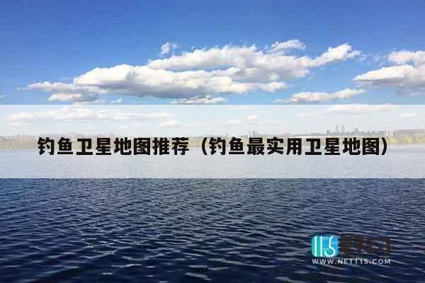 钓鱼卫星地图推荐（钓鱼最实用卫星地图）