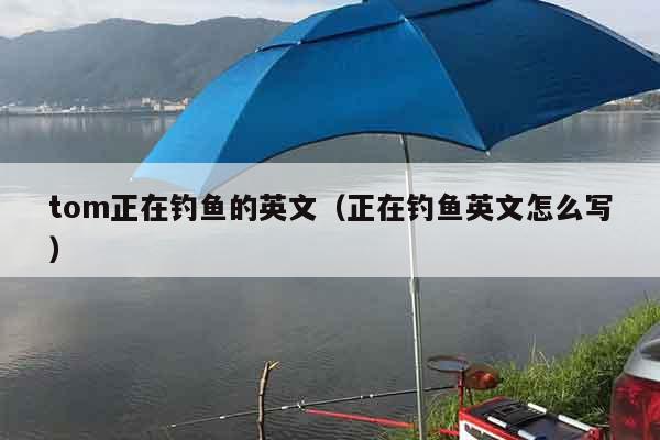 tom正在钓鱼的英文（正在钓鱼英文怎么写）
