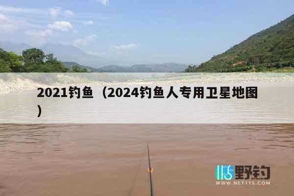 2021钓鱼（2024钓鱼人专用卫星地图）