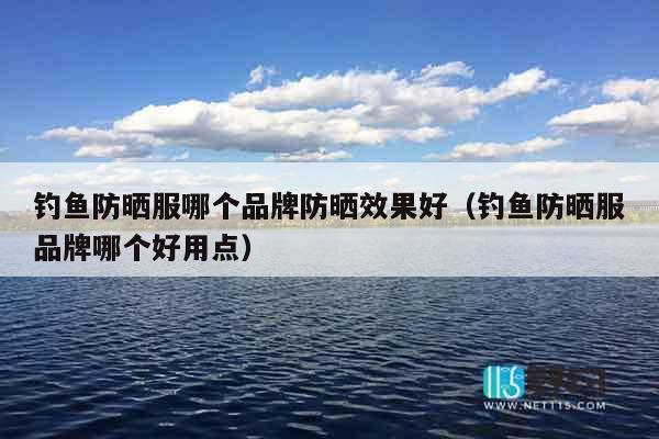 钓鱼防晒服哪个品牌防晒效果好（钓鱼防晒服品牌哪个好用点）