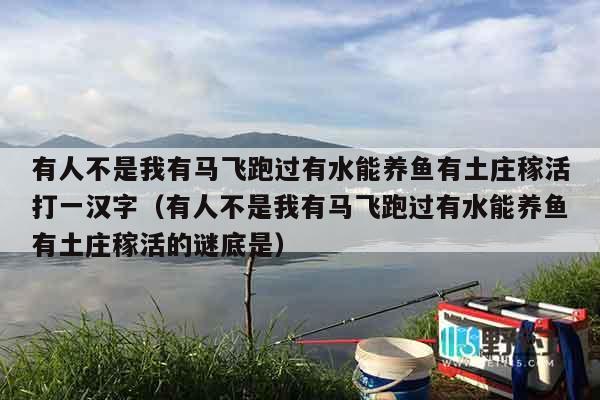 有人不是我有马飞跑过有水能养鱼有土庄稼活打一汉字（有人不是我有马飞跑过有水能养鱼有土庄稼活的谜底是）