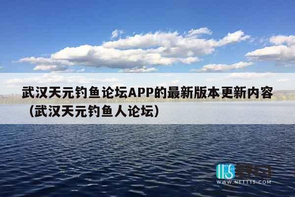 武汉天元钓鱼论坛APP的最新版本更新内容（武汉天元钓鱼人论坛）