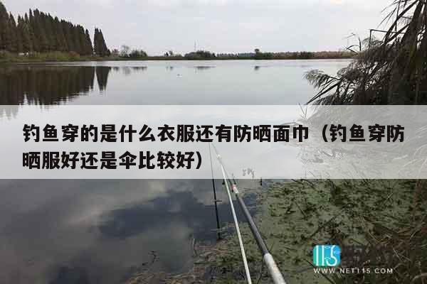 钓鱼穿的是什么衣服还有防晒面巾（钓鱼穿防晒服好还是伞比较好）