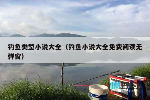 钓鱼类型小说大全（钓鱼小说大全免费阅读无弹窗）