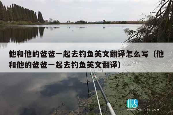 他和他的爸爸一起去钓鱼英文翻译怎么写（他和他的爸爸一起去钓鱼英文翻译）