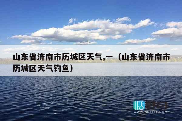 山东省济南市历城区天气,一（山东省济南市历城区天气钓鱼）