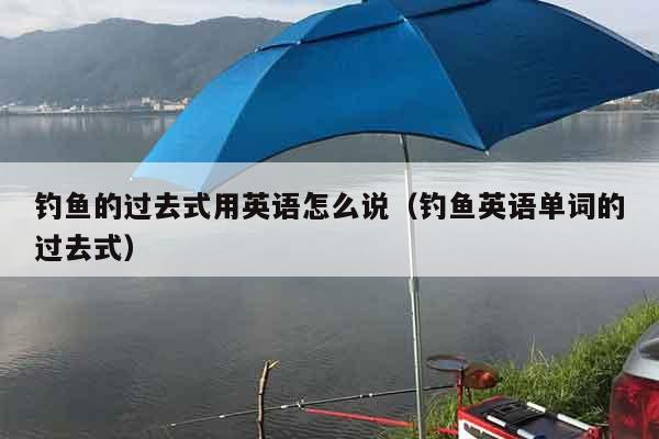 钓鱼的过去式用英语怎么说（钓鱼英语单词的过去式）