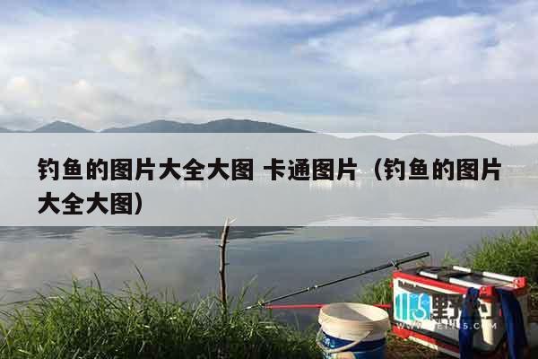钓鱼的图片大全大图 卡通图片（钓鱼的图片大全大图）
