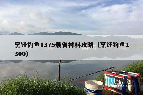 烹饪钓鱼1375最省材料攻略（烹饪钓鱼1300）