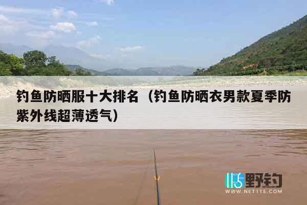 钓鱼防晒服十大排名（钓鱼防晒衣男款夏季防紫外线超薄透气）