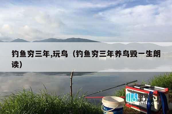 钓鱼穷三年,玩鸟（钓鱼穷三年养鸟毁一生朗读）