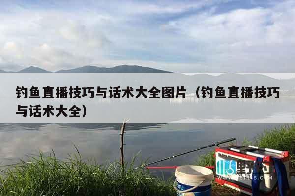 钓鱼直播技巧与话术大全图片（钓鱼直播技巧与话术大全）