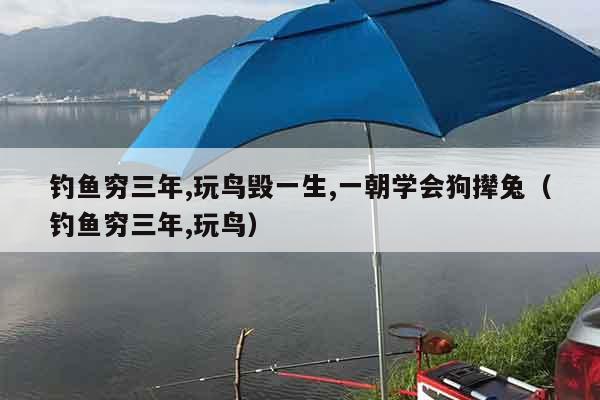 钓鱼穷三年,玩鸟毁一生,一朝学会狗撵兔（钓鱼穷三年,玩鸟）
