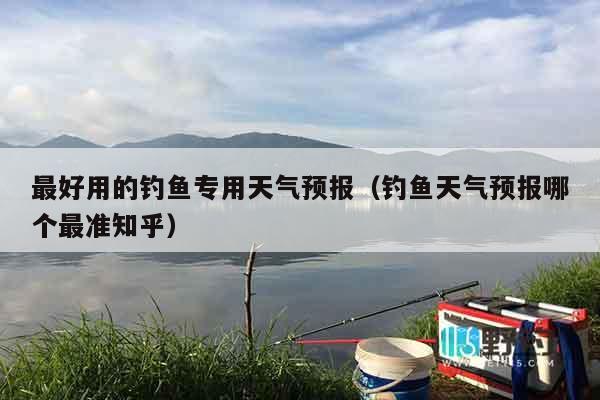 最好用的钓鱼专用天气预报（钓鱼天气预报哪个最准知乎）