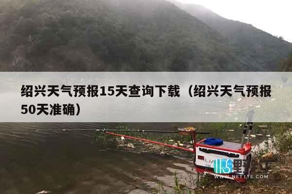 绍兴天气预报15天查询下载（绍兴天气预报50天准确）