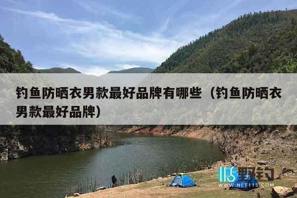 钓鱼防晒衣男款最好品牌有哪些（钓鱼防晒衣男款最好品牌）