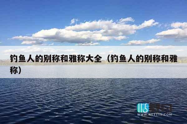 钓鱼人的别称和雅称大全（钓鱼人的别称和雅称）