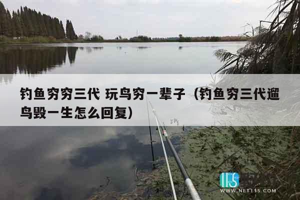 钓鱼穷穷三代 玩鸟穷一辈子（钓鱼穷三代遛鸟毁一生怎么回复）