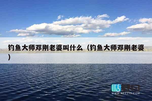 钓鱼大师邓刚老婆叫什么（钓鱼大师邓刚老婆）