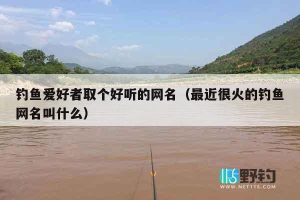 钓鱼爱好者取个好听的网名（最近很火的钓鱼网名叫什么）