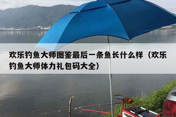 欢乐钓鱼大师图鉴最后一条鱼长什么样（欢乐钓鱼大师体力礼包码大全）