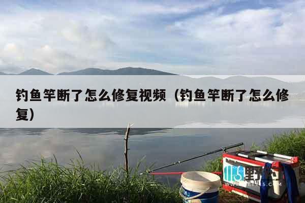 钓鱼竿断了怎么修复视频（钓鱼竿断了怎么修复）