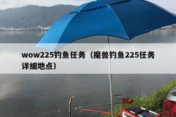 wow225钓鱼任务（魔兽钓鱼225任务详细地点）