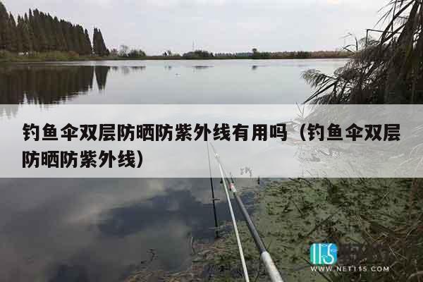 钓鱼伞双层防晒防紫外线有用吗（钓鱼伞双层防晒防紫外线）