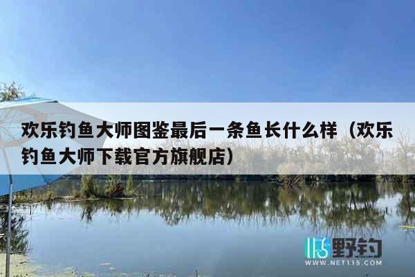 欢乐钓鱼大师图鉴最后一条鱼长什么样（欢乐钓鱼大师下载官方旗舰店）