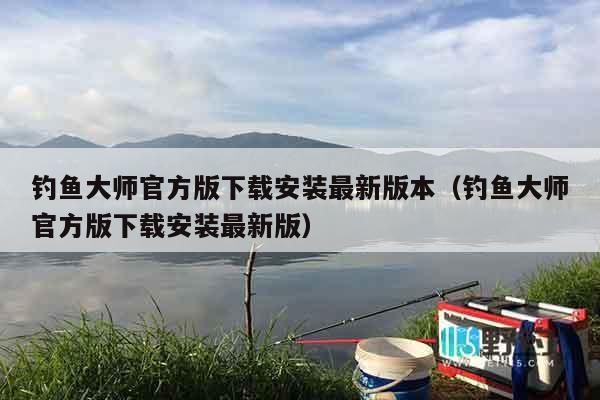 钓鱼大师官方版下载安装最新版本（钓鱼大师官方版下载安装最新版）