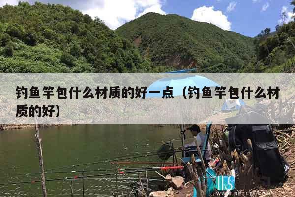 钓鱼竿包什么材质的好一点（钓鱼竿包什么材质的好）