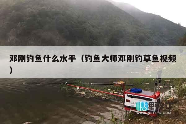 邓刚钓鱼什么水平（钓鱼大师邓刚钓草鱼视频）