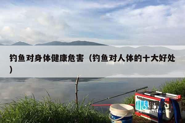 钓鱼对身体健康危害（钓鱼对人体的十大好处）