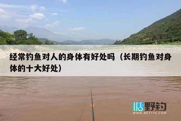 经常钓鱼对人的身体有好处吗（长期钓鱼对身体的十大好处）
