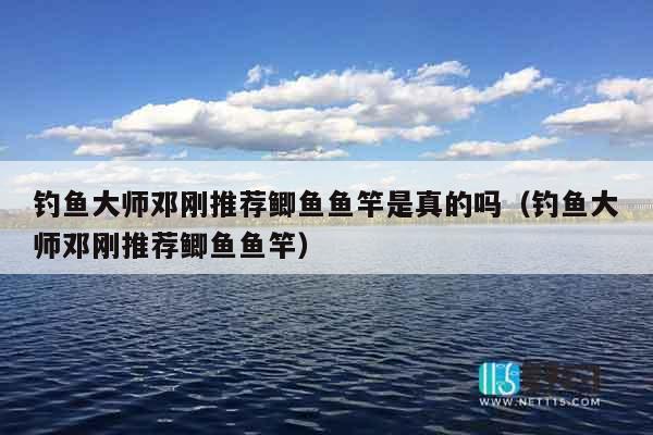 钓鱼大师邓刚推荐鲫鱼鱼竿是真的吗（钓鱼大师邓刚推荐鲫鱼鱼竿）