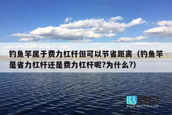 钓鱼竿属于费力杠杆但可以节省距离（钓鱼竿是省力杠杆还是费力杠杆呢?为什么?）