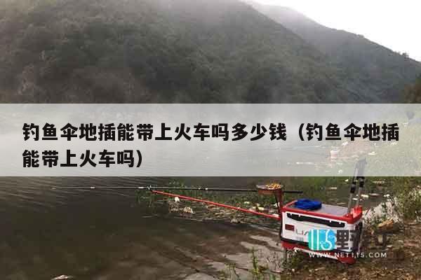 钓鱼伞地插能带上火车吗多少钱（钓鱼伞地插能带上火车吗）