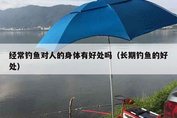 经常钓鱼对人的身体有好处吗（长期钓鱼的好处）