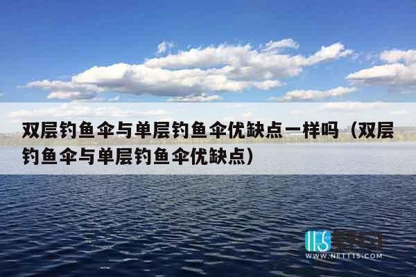 双层钓鱼伞与单层钓鱼伞优缺点一样吗（双层钓鱼伞与单层钓鱼伞优缺点）