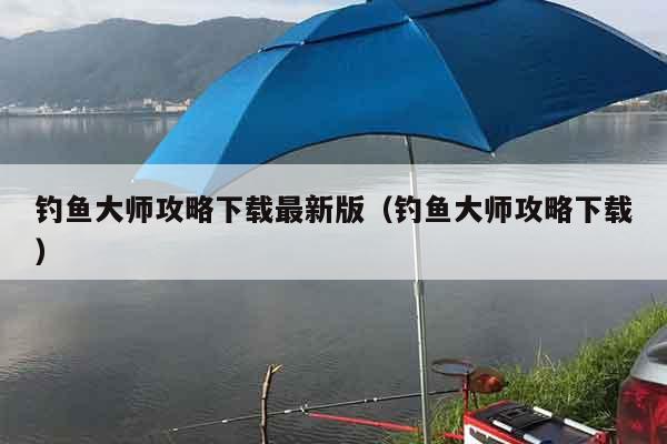 钓鱼大师攻略下载最新版（钓鱼大师攻略下载）