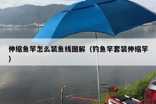 伸缩鱼竿怎么装鱼线图解（钓鱼竿套装伸缩竿）