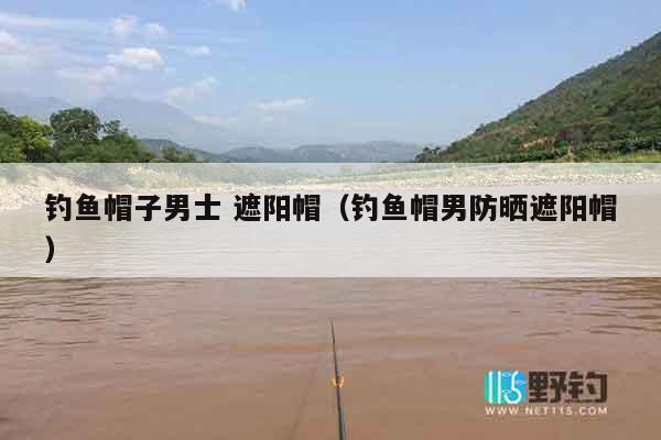 钓鱼帽子男士 遮阳帽（钓鱼帽男防晒遮阳帽）