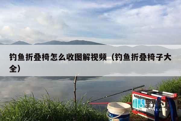钓鱼折叠椅怎么收图解视频（钓鱼折叠椅子大全）