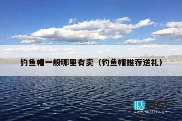 钓鱼帽一般哪里有卖（钓鱼帽推荐送礼）