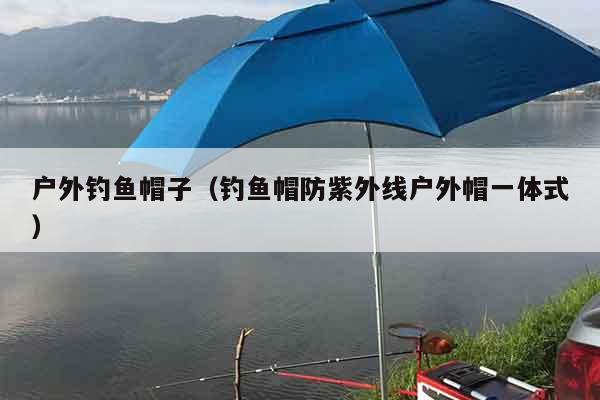 户外钓鱼帽子（钓鱼帽防紫外线户外帽一体式）