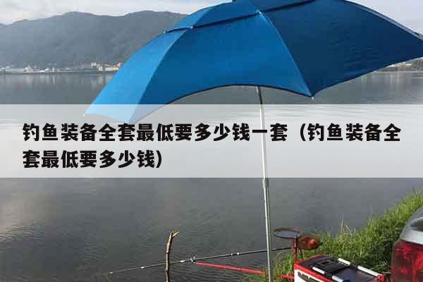 钓鱼装备全套最低要多少钱一套（钓鱼装备全套最低要多少钱）