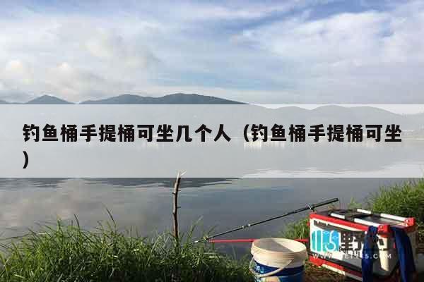 钓鱼桶手提桶可坐几个人（钓鱼桶手提桶可坐）