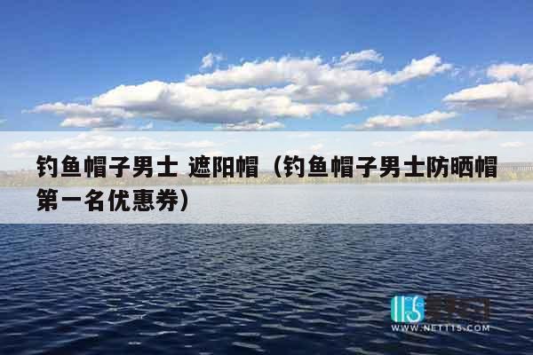 钓鱼帽子男士 遮阳帽（钓鱼帽子男士防晒帽第一名优惠券）
